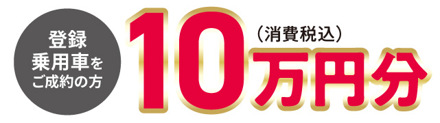 登録乗用車をご成約の方　10万円分（消費税込）