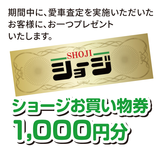 期間中に、愛車査定を実施いただいたお客様にお一つプレゼントいたします。「ショージお買物券1,000円分」