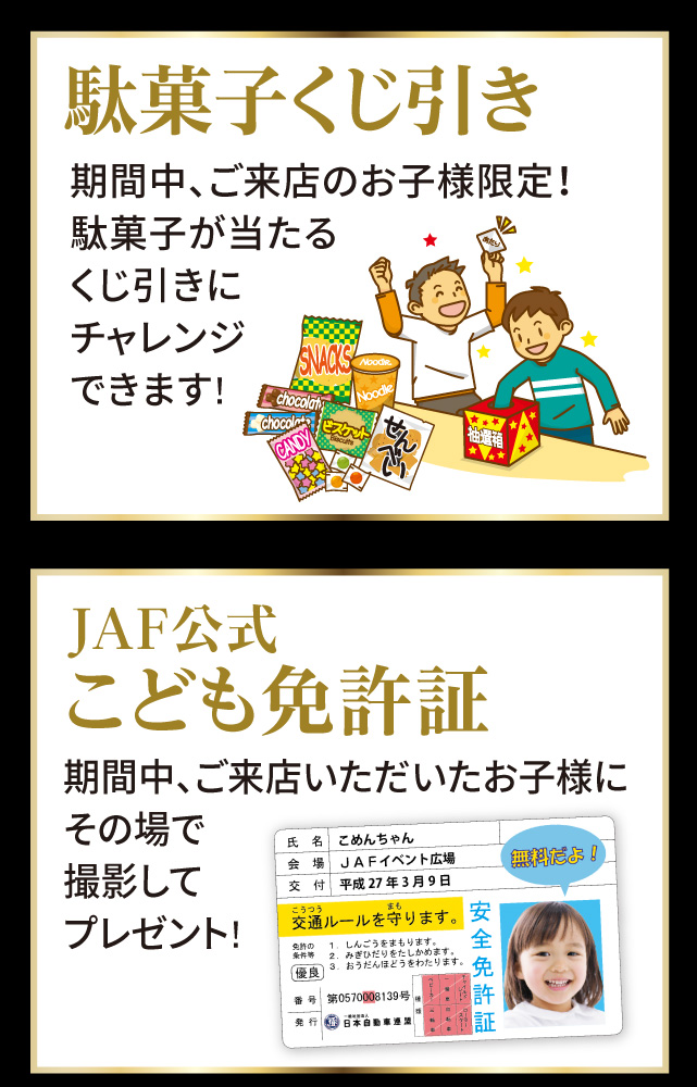 「駄菓子くじ引き」期間中、ご来店いただいたお子様は、駄菓子が当たるくじ引きにチャレンジできます!「JAF公式こども免許証」期間中、ご来店いただいたお子様にその場で撮影してプレゼント!