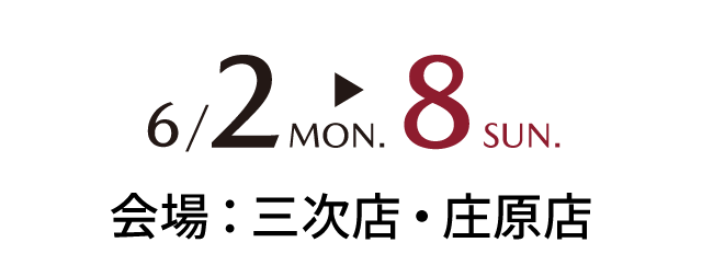 6/2mon～6/8sun 会場：三次店・庄原店