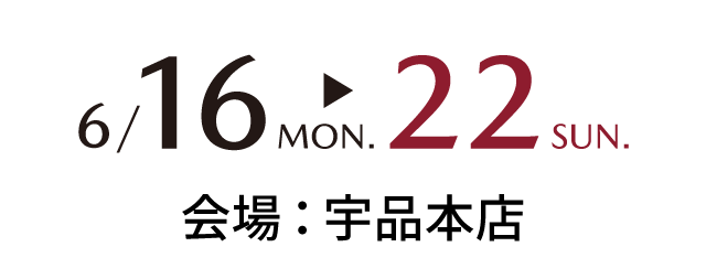 6/16mon～6/22sun 会場：宇品本店