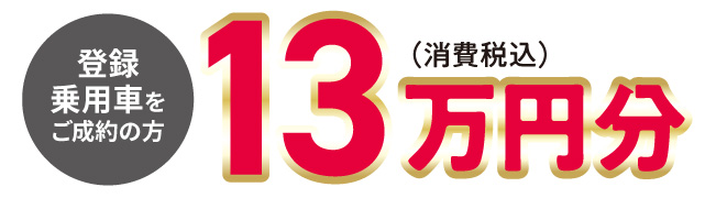 登録乗用車をご成約の方　13万円分（消費税込）