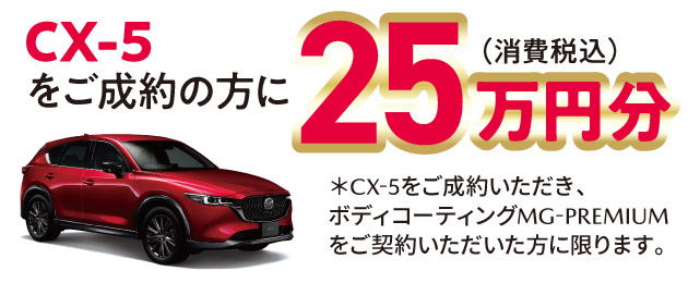 CX-5をご成約の方に25万円分（消費税込）※CX-5をご成約いただき、ボディコーティングMG-PREMIUMをご契約いただいた方に限ります。