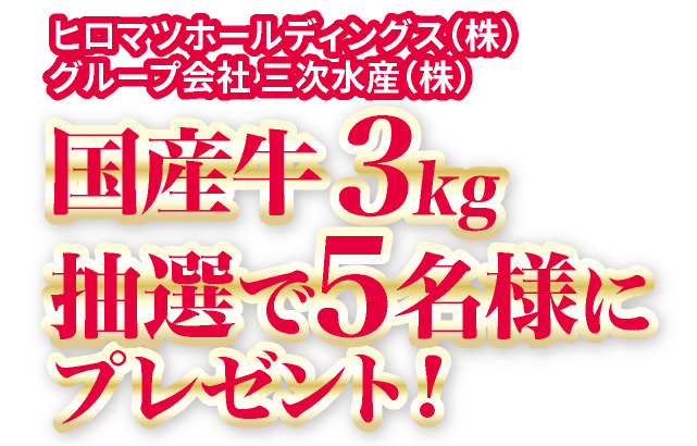 ヒロマツホールディングス（株）グループ会社三次水産（株）国産牛3kgを抽選で５名様にプレゼント！