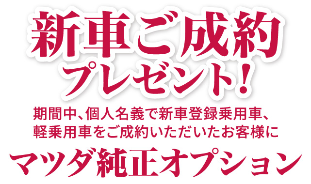 新車ご成約プレゼント！期間中、個人名義で新車登録乗用車、軽乗用車をご成約いただいたお客様にマツダ純正オプション