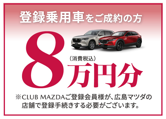 登録乗用車をご成約の方8万円分（消費税込）※CLUB MAZDAご登録会員様が広島マツダの店舗で登録手続する必要がございます。