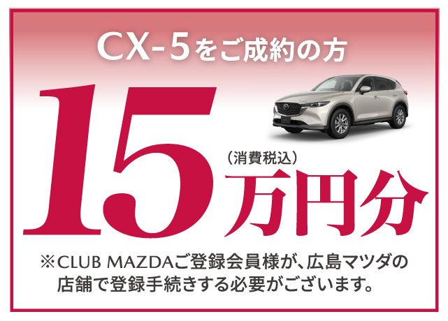 CX-5をご成約の方15万円分（消費税込）※CLUB MAZDAご登録会員様が広島マツダの店舗で登録手続する必要がございます。