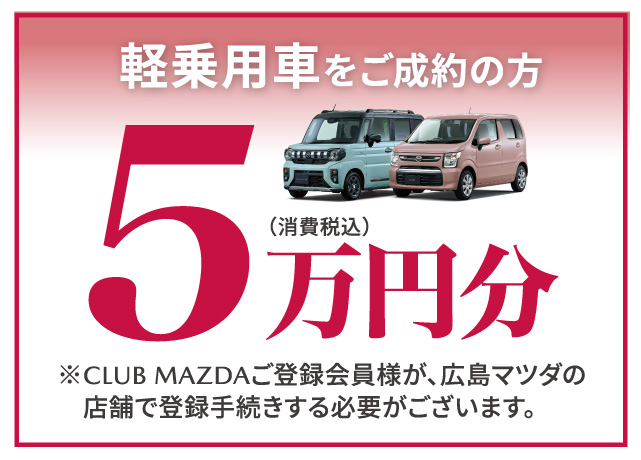 軽乗用車をご成約の方5万円分（消費税込）※CLUB MAZDAご登録会員様が広島マツダの店舗で登録手続する必要がございます。