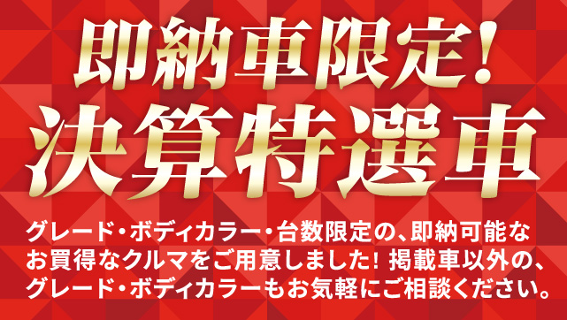 即納車限定！決算特選車 グレード・ボディカラー・台数限定の、即納可能なお得なクルマをご用意しました！掲載車以外の、グレード・ボディカラーもお気軽にご相談ください。