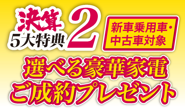 決算5大特典2 新車乗用車・中古車対象　選べる豪華家電ご成約プレゼント