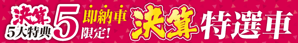 決算5大特典5　即納車限定！決算特選車