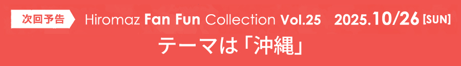 次回予告　Hiromaz Fan Fun Collection Vol.25 2025年10月26日（日）開催予定　テーマは「沖縄」