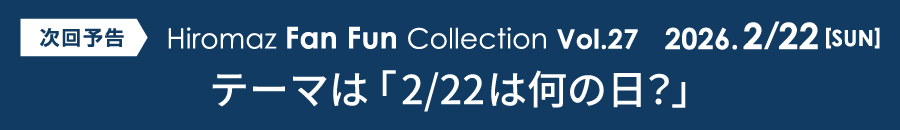 次回予告　HIROMAZ Fan Fun Collection Vol.27 2026.2.22SUN テーマは「2/22は何の日？」
