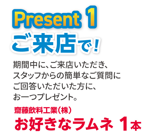 Present1 期間中にご来店いただき、スタッフからの簡単なご質問にご回答いただいた方に、お一つプレゼント。「齋藤飲料工業（株）お好きなラムネ 1本」