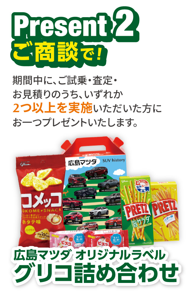 Present2 期間中に、ご試乗・査定・お見積りのうち、いずれか2つ以上を実施いただいた方にお一つプレゼントいたします。「広島マツダ オリジナルラベルグリコ詰め合わせ」」