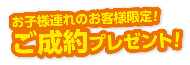 お子様連れのお客様限定！ご成約プレゼント！