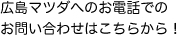 広島マツダへのお電話でのお問い合わせはこちらから！