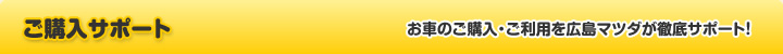 ご購入サポート　お車のご購入・ご利用を広島マツダが徹底サポート！