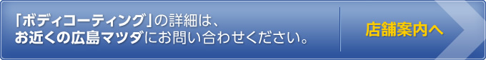 「ボディコーティング」の詳細は、お近くの広島マツダにお問い合わせください。　店舗案内へ