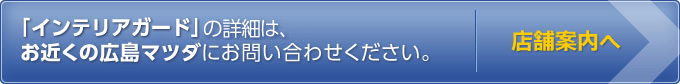 インテリアガードについてはお近くの広島マツダにお問い合わせください。店舗案内へ