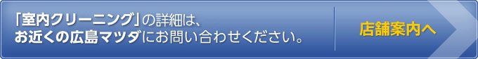 「室内クリーニング」の詳細は、お近くの広島マツダにお問い合わせください。　店舗案内へ