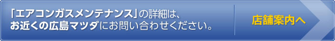 エアコンガスメンテナンスについてはお近くの広島マツダにお問い合わせください。店舗案内へ