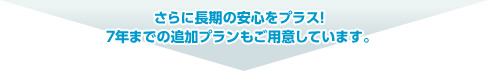 さらに長期の安心をプラス！7年までの追加プランもご用意しています。