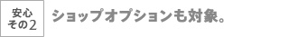 安心その2　ショップオプションも対象。