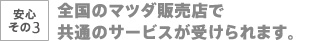 安心その3　全国のマツダ販売店で共通のサービスが受けられます。