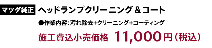 マツダ純正「ヘッドランプクリーニング＆コート」作業内容：汚れ除去+クリーニング+コーティング　施工費込小売価格：11,000円（税込）